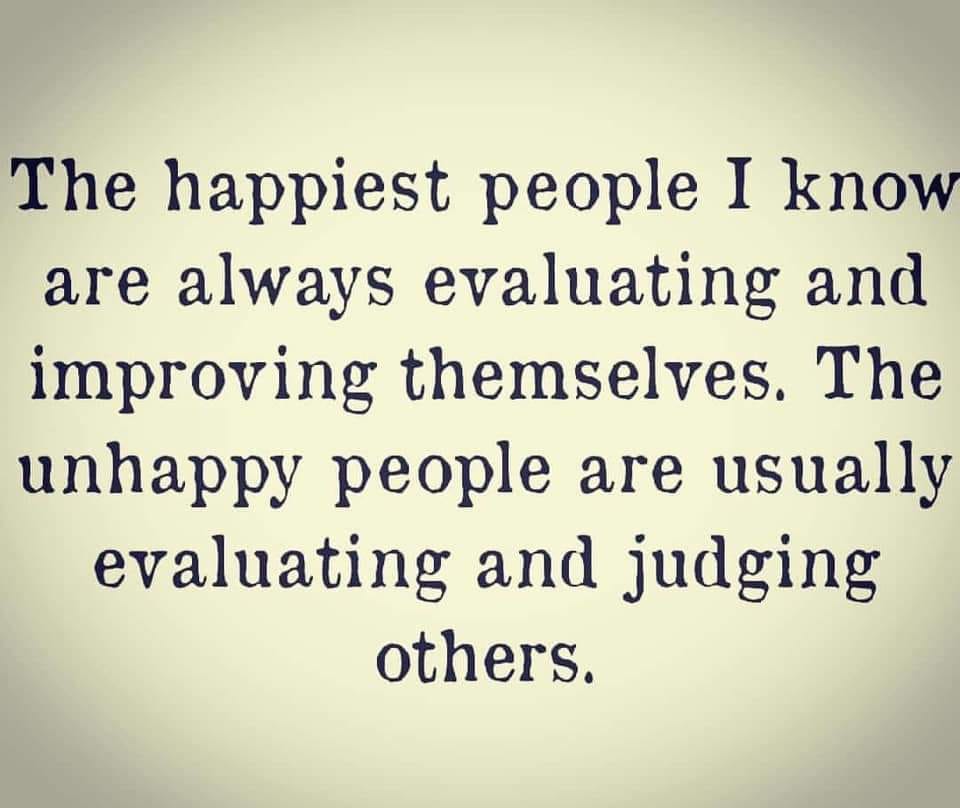 The happiest people I know are always evaluating and improving themselves. The unhappy people are usually judging and evaluating other.