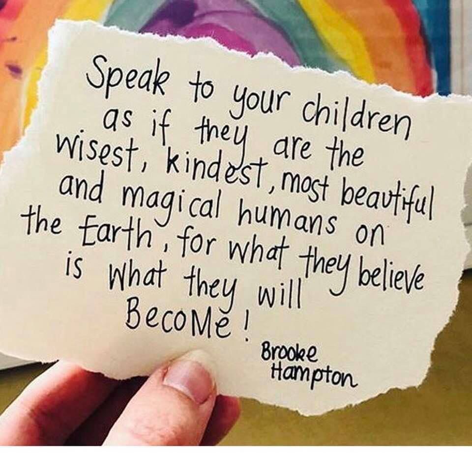 Speak to your children as if they are the wisest, kindest, most beautiful and magical humans on the Earth, for what they believe is what they become!