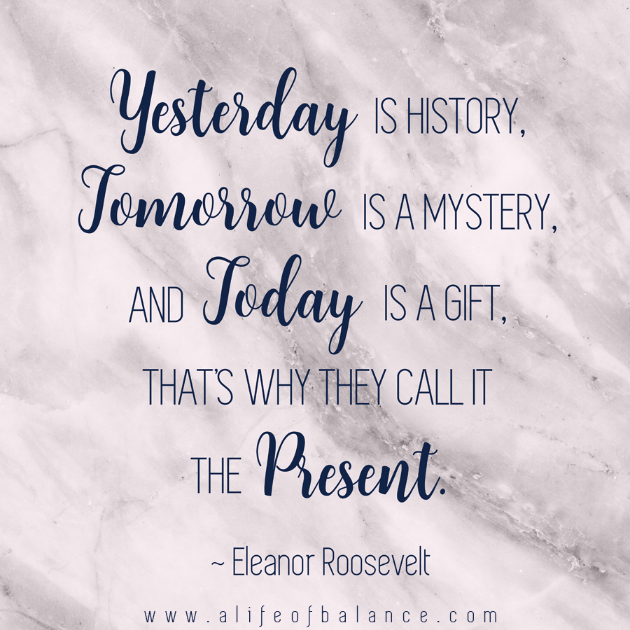 Yesterday is history, tomorrow is a mystery and today is a gift. That is why it is called the present.
