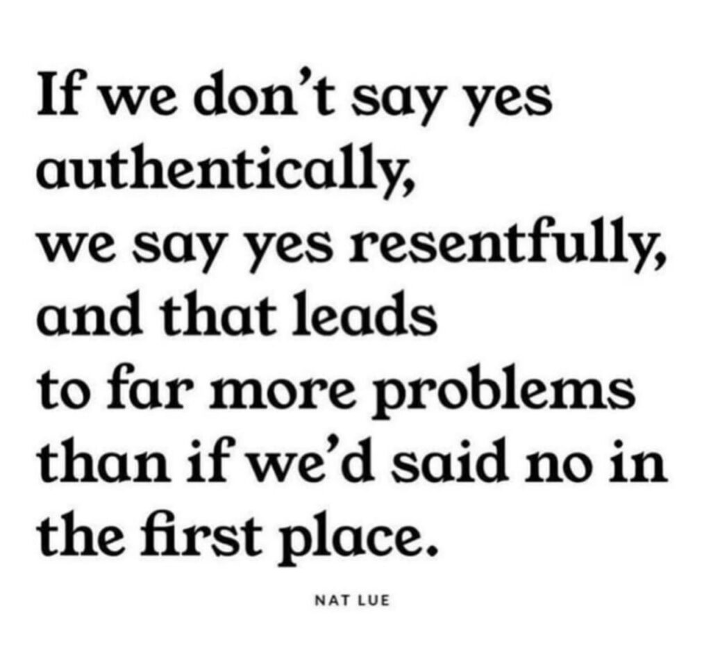 If we don't say yes authentically, we say yes resentfully and that leads to far more problems than if we'd said no in the first place.